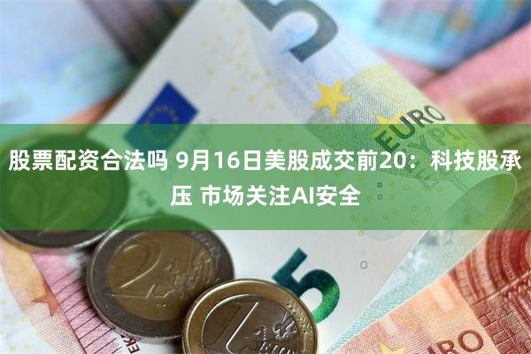 股票配资合法吗 9月16日美股成交前20：科技股承压 市场关注AI安全