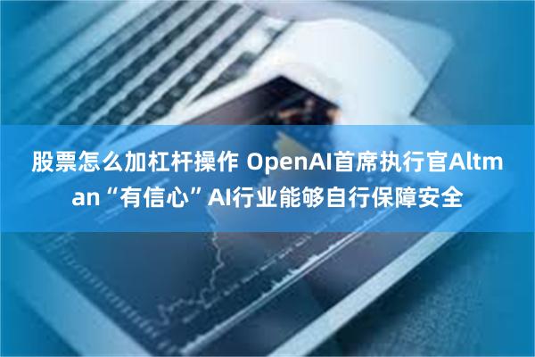 股票怎么加杠杆操作 OpenAI首席执行官Altman“有信心”AI行业能够自行保障安全