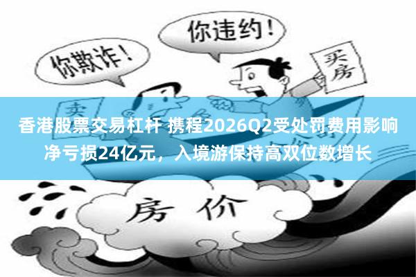 香港股票交易杠杆 携程2026Q2受处罚费用影响净亏损24亿元，入境游保持高双位数增长
