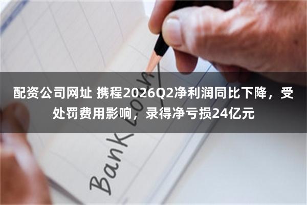 配资公司网址 携程2026Q2净利润同比下降，受处罚费用影响，录得净亏损24亿元