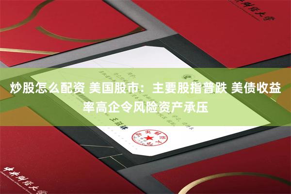 炒股怎么配资 美国股市：主要股指普跌 美债收益率高企令风险资产承压