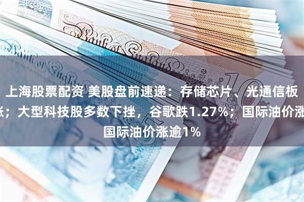 上海股票配资 美股盘前速递：存储芯片、光通信板块上涨；大型科技股多数下挫，谷歌跌1.27%；国际油价涨逾1%