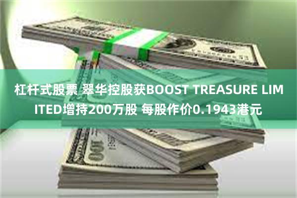 杠杆式股票 翠华控股获BOOST TREASURE LIMITED增持200万股 每股作价0.1943港元