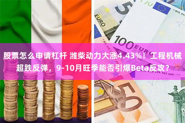 股票怎么申请杠杆 潍柴动力大涨4.43%！工程机械超跌反弹，9-10月旺季能否引爆Beta反攻？
