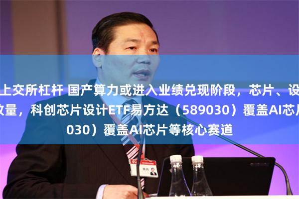 上交所杠杆 国产算力或进入业绩兑现阶段，芯片、设备需求有望放量，科创芯片设计ETF易方达（589030）覆盖AI芯片等核心赛道