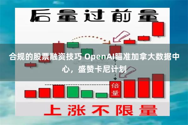 合规的股票融资技巧 OpenAI瞄准加拿大数据中心，盛赞卡尼计划