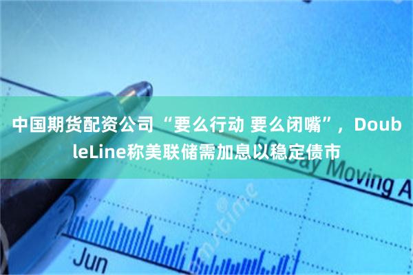 中国期货配资公司 “要么行动 要么闭嘴”，DoubleLine称美联储需加息以稳定债市