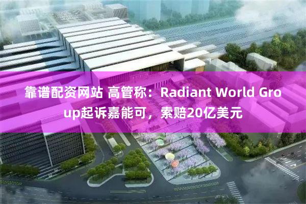 靠谱配资网站 高管称：Radiant World Group起诉嘉能可，索赔20亿美元