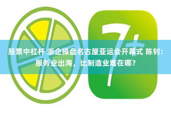 股票中杠杆 浙企操盘名古屋亚运会开幕式 陈钊：服务业出海，比制造业难在哪？