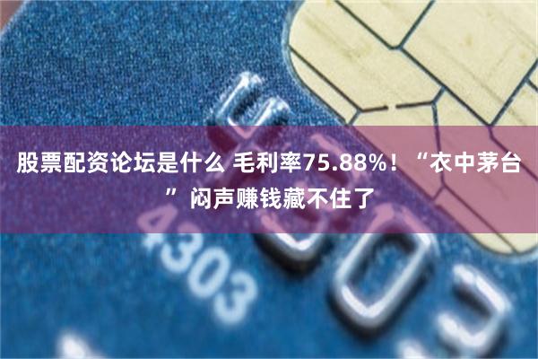 股票配资论坛是什么 毛利率75.88%！“衣中茅台” 闷声赚钱藏不住了