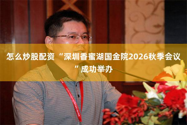 怎么炒股配资 “深圳香蜜湖国金院2026秋季会议”成功举办