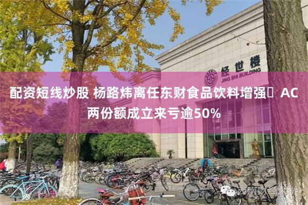 配资短线炒股 杨路炜离任东财食品饮料增强 AC两份额成立来亏逾50%