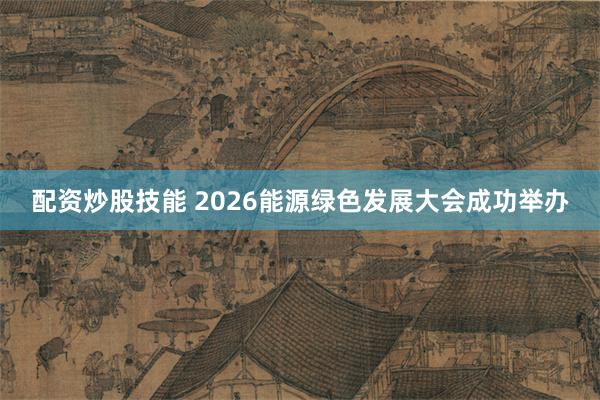 配资炒股技能 2026能源绿色发展大会成功举办