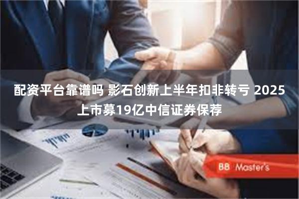 配资平台靠谱吗 影石创新上半年扣非转亏 2025上市募19亿中信证券保荐