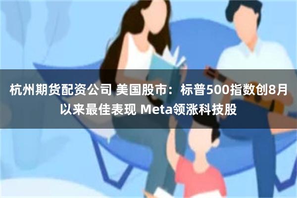 杭州期货配资公司 美国股市:标普500指数创8月以来最佳表现 Meta领涨科技股