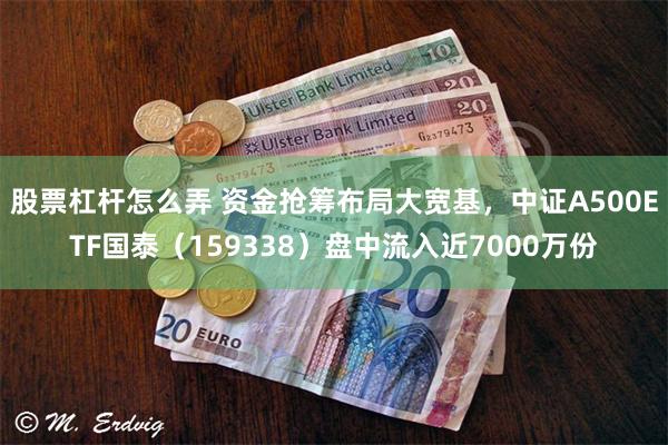 股票杠杆怎么弄 资金抢筹布局大宽基，中证A500ETF国泰（159338）盘中流入近7000万份
