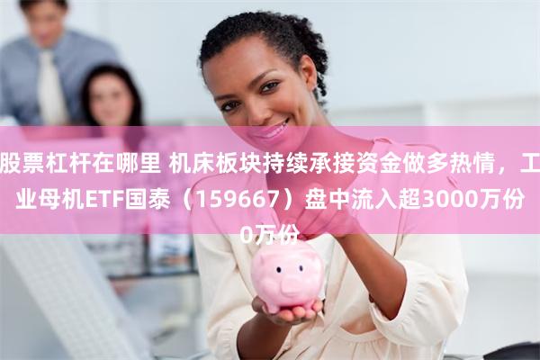 股票杠杆在哪里 机床板块持续承接资金做多热情，工业母机ETF国泰（159667）盘中流入超3000万份