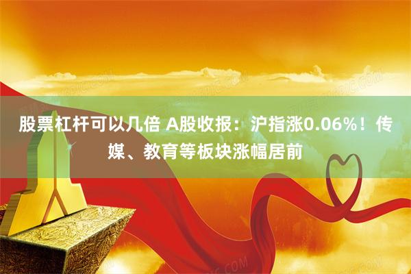股票杠杆可以几倍 A股收报：沪指涨0.06%！传媒、教育等板块涨幅居前