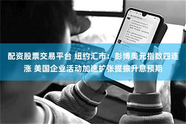 配资股票交易平台 纽约汇市：彭博美元指数四连涨 美国企业活动加速扩张提振升息预期