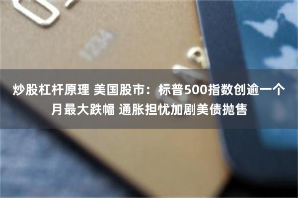 炒股杠杆原理 美国股市：标普500指数创逾一个月最大跌幅 通胀担忧加剧美债抛售