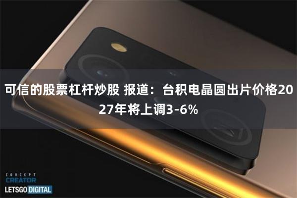 可信的股票杠杆炒股 报道：台积电晶圆出片价格2027年将上调3-6%