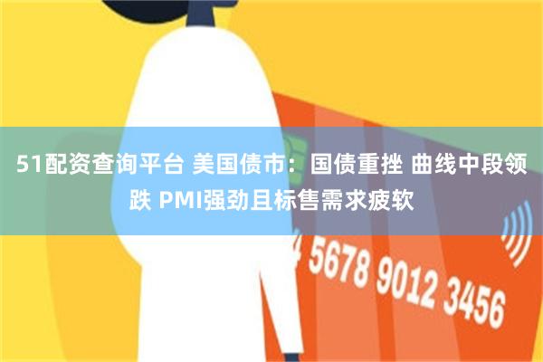 51配资查询平台 美国债市：国债重挫 曲线中段领跌 PMI强劲且标售需求疲软
