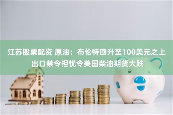 江苏股票配资 原油：布伦特回升至100美元之上 出口禁令担忧令美国柴油期货大跌