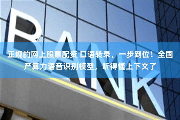 正规的网上股票配资 口语转录，一步到位！全国产算力语音识别模型，听得懂上下文了