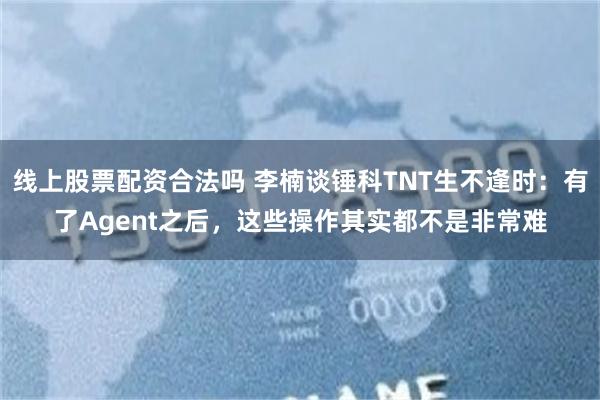 线上股票配资合法吗 李楠谈锤科TNT生不逢时：有了Agent之后，这些操作其实都不是非常难