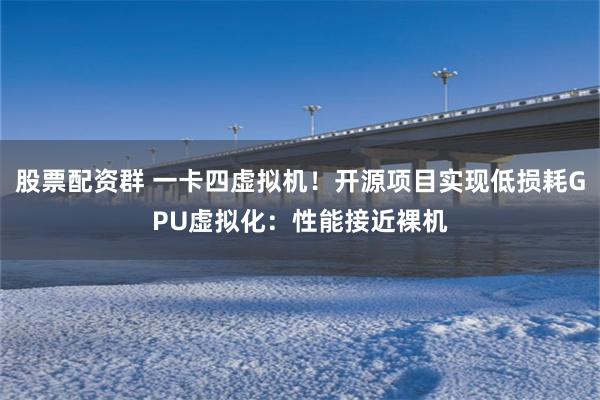 股票配资群 一卡四虚拟机！开源项目实现低损耗GPU虚拟化：性能接近裸机