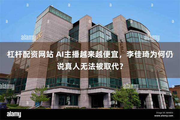 杠杆配资网站 AI主播越来越便宜，李佳琦为何仍说真人无法被取代？