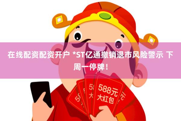 在线配资配资开户 *ST亿通撤销退市风险警示 下周一停牌！
