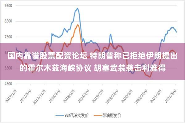 国内靠谱股票配资论坛 特朗普称已拒绝伊朗提出的霍尔木兹海峡协议 胡塞武装袭击利雅得