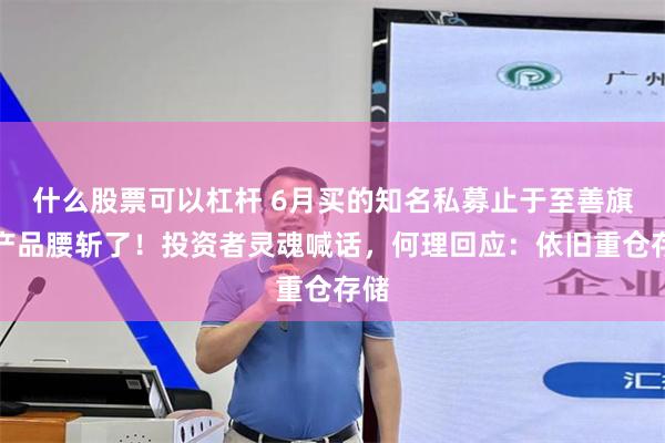 什么股票可以杠杆 6月买的知名私募止于至善旗下产品腰斩了！投资者灵魂喊话，何理回应：依旧重仓存储