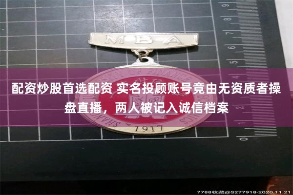 配资炒股首选配资 实名投顾账号竟由无资质者操盘直播,两人被记入诚信档案