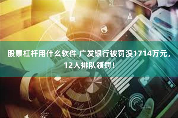 股票杠杆用什么软件 广发银行被罚没1714万元，12人排队领罚！