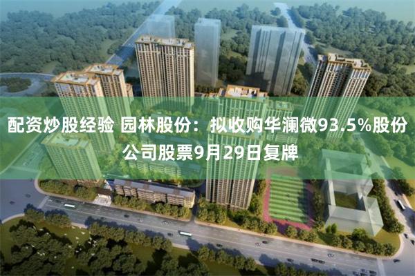配资炒股经验 园林股份：拟收购华澜微93.5%股份 公司股票9月29日复牌
