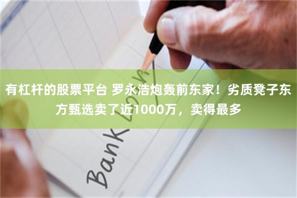 有杠杆的股票平台 罗永浩炮轰前东家！劣质凳子东方甄选卖了近1000万，卖得最多