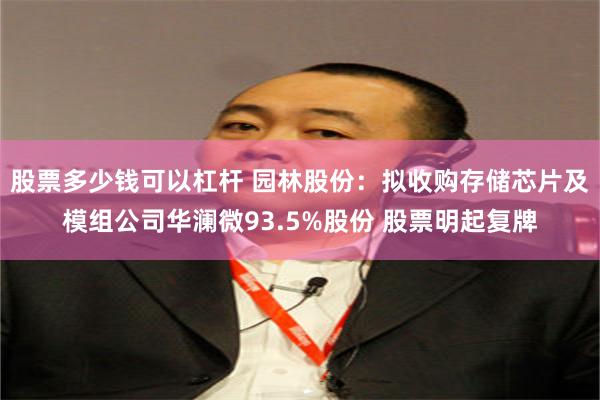 股票多少钱可以杠杆 园林股份：拟收购存储芯片及模组公司华澜微93.5%股份 股票明起复牌