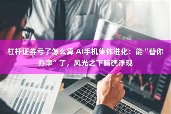 杠杆证券亏了怎么算 AI手机集体进化：能“替你办事”了，风光之下暗礁浮现