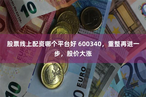 股票线上配资哪个平台好 600340，重整再进一步，股价大涨