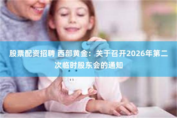 股票配资招聘 西部黄金：关于召开2026年第二次临时股东会的通知