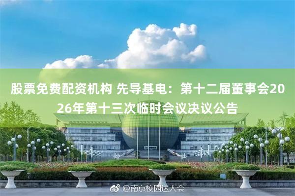 股票免费配资机构 先导基电：第十二届董事会2026年第十三次临时会议决议公告