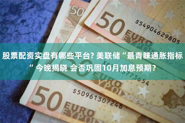 股票配资实盘有哪些平台? 美联储“最青睐通胀指标”今晚揭晓 会否巩固10月加息预期？
