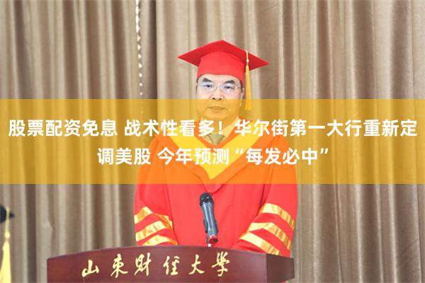 股票配资免息 战术性看多！华尔街第一大行重新定调美股 今年预测“每发必中”