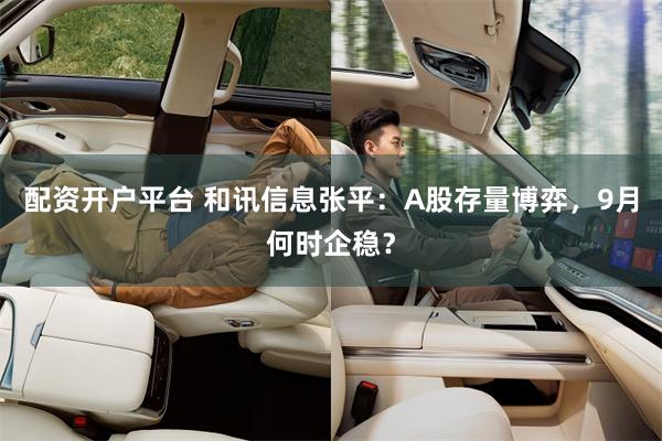 配资开户平台 和讯信息张平：A股存量博弈，9月何时企稳？