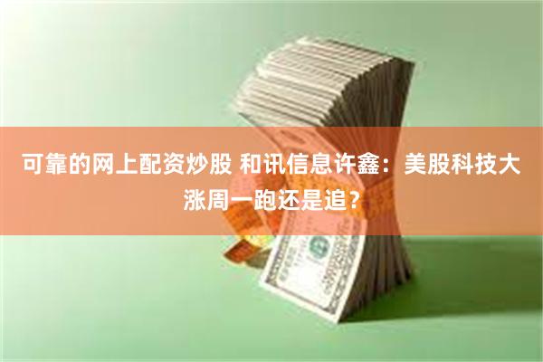 可靠的网上配资炒股 和讯信息许鑫：美股科技大涨周一跑还是追？