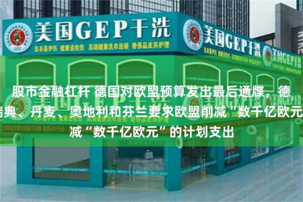 股市金融杠杆 德国对欧盟预算发出最后通牒，德国、荷兰、瑞典、丹麦、奥地利和芬兰要求欧盟削减“数千亿欧元”的计划支出