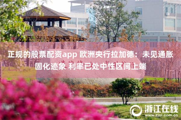 正规的股票配资app 欧洲央行拉加德：未见通胀固化迹象 利率已处中性区间上端