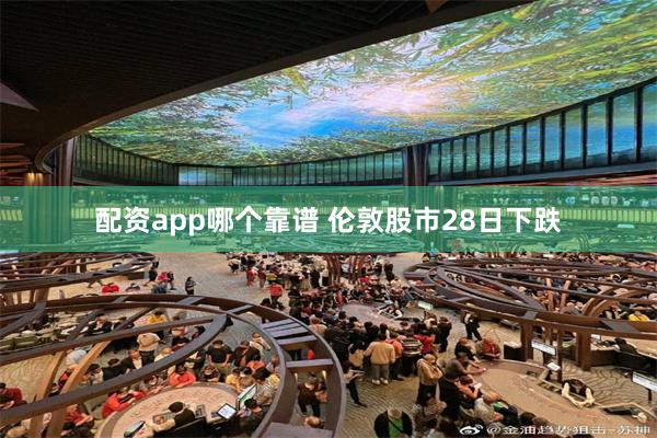 配资app哪个靠谱 伦敦股市28日下跌